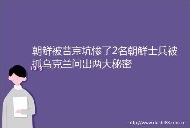 朝鲜被普京坑惨了2名朝鲜士兵被抓乌克兰问出两大秘密
