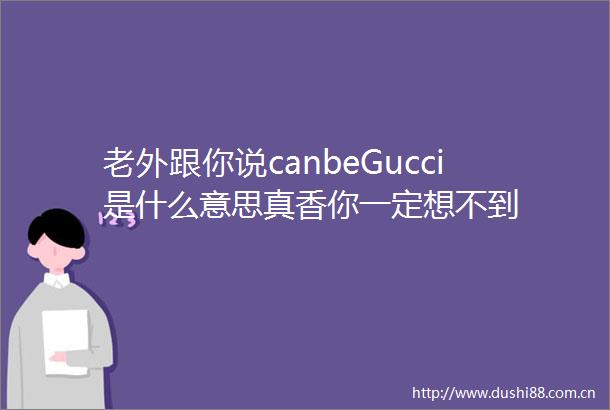 老外跟你说canbeGucci是什么意思真香你一定想不到