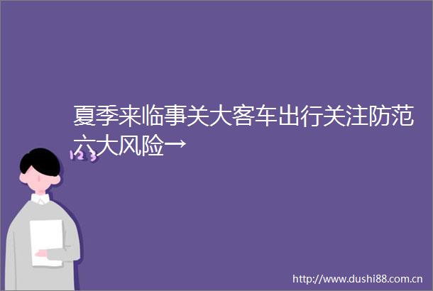 夏季来临事关大客车出行关注防范六大风险→