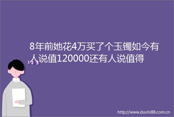 8年前她花4万买了个玉镯如今有人说值120000还有人说值得1万更有人说500原来看这几点就能看懂价值
