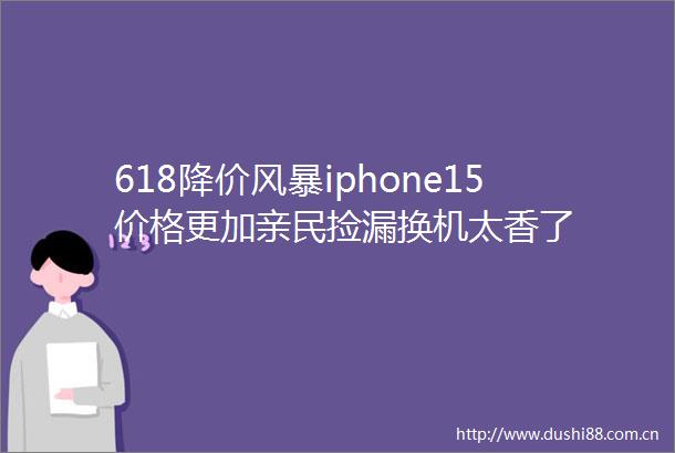 618降价风暴iphone15价格更加亲民捡漏换机太香了