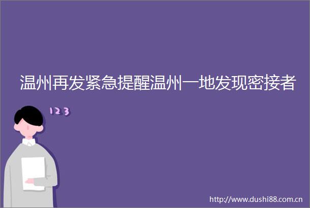 温州再发紧急提醒温州一地发现密接者