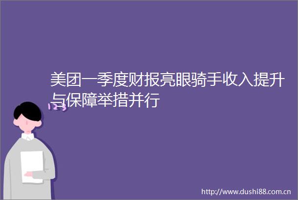 美团一季度财报亮眼骑手收入提升与保障举措并行