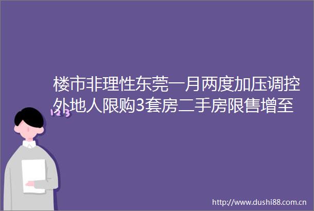 楼市非理性东莞一月两度加压调控外地人限购3套房二手房限售增至3年