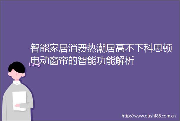 智能家居消费热潮居高不下科思顿电动窗帘的智能功能解析