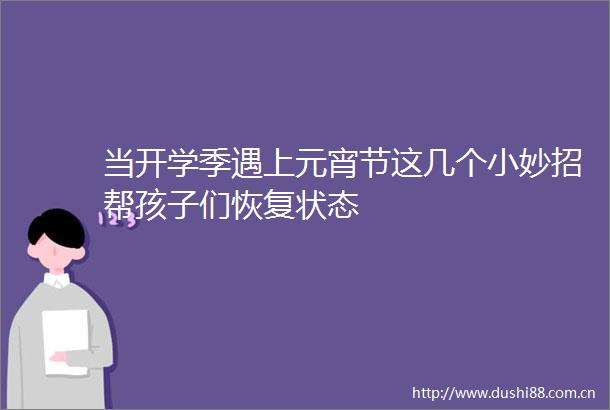 当开学季遇上元宵节这几个小妙招帮孩子们恢复状态