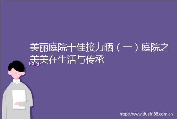 美丽庭院十佳接力晒（一）庭院之美美在生活与传承