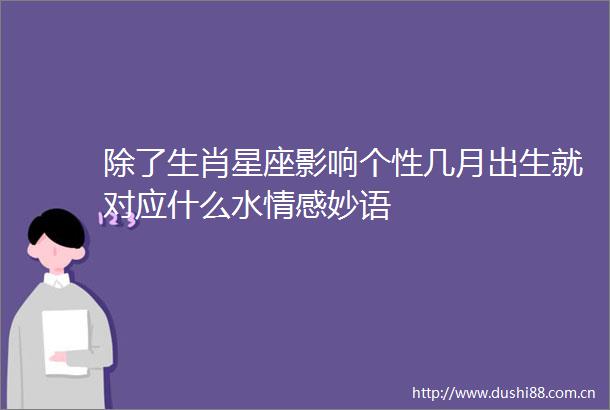 除了生肖星座影响个性几月出生就对应什么水情感妙语