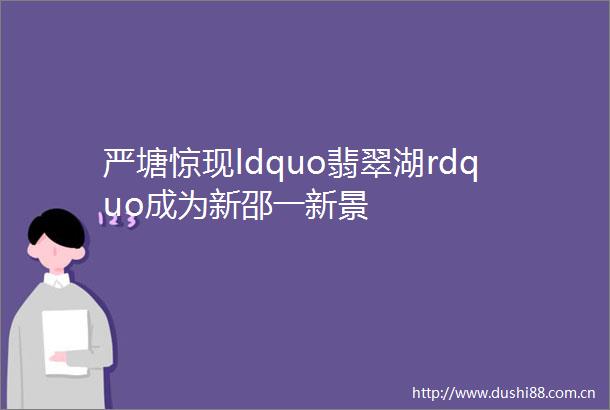 严塘惊现ldquo翡翠湖rdquo成为新邵一新景