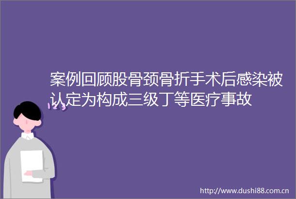 案例回顾股骨颈骨折手术后感染被认定为构成三级丁等医疗事故