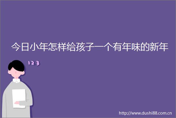 今日小年怎样给孩子一个有年味的新年