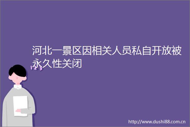 河北一景区因相关人员私自开放被永久性关闭