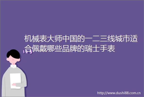 机械表大师的一二三线城市适合佩戴哪些品牌的瑞士手表