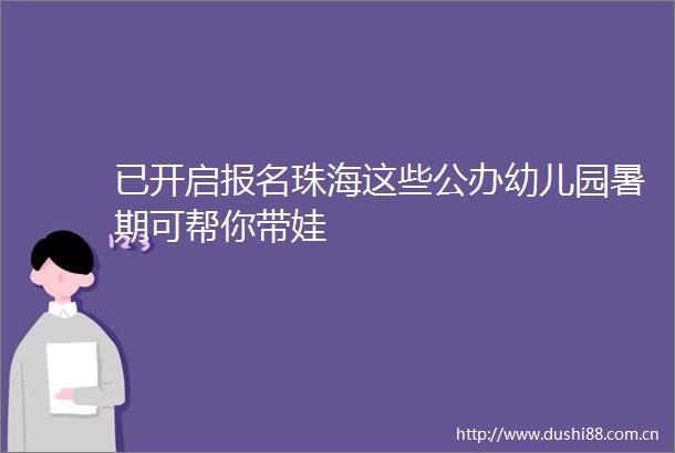 已开启报名珠海这些公办幼儿园暑期可帮你带娃