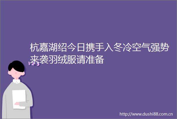杭嘉湖绍今日携手入冬冷空气强势来袭羽绒服请准备