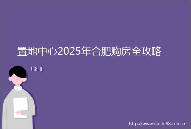 置地中心2025年合肥购房全攻略