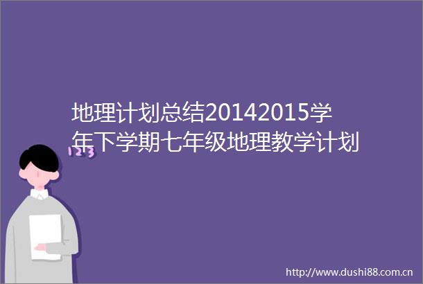 地理计划总结20142015学年下学期七年级地理教学计划