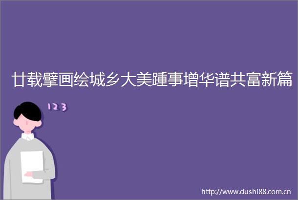 廿载擘画绘城乡大美踵事增华谱共富新篇