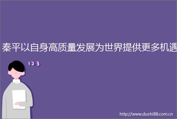 秦平以自身高质量发展为世界提供更多机遇