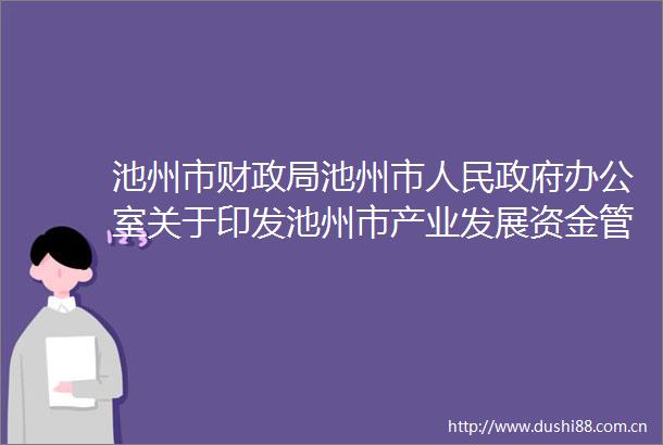 池州市财池州市办公室关于印发池州市产业发展资金管理办法的通知实施后评估报告