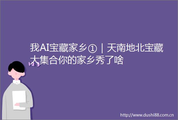 我AI宝藏家乡①｜天南地北宝藏大集合你的家乡秀了啥