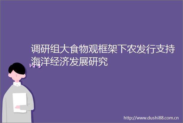 调研组大食物观框架下农发行支持海洋经济发展研究
