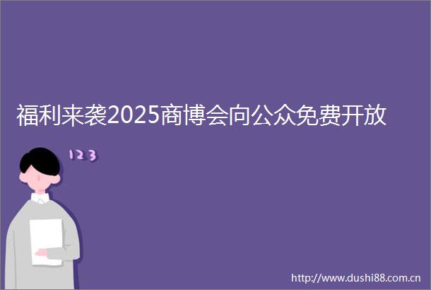 福利来袭2025商博会向公众免费开放