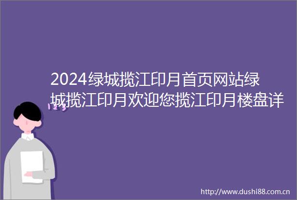 2024绿城揽江印月首页网站绿城揽江印月欢迎您揽江印月楼盘详情最新房价