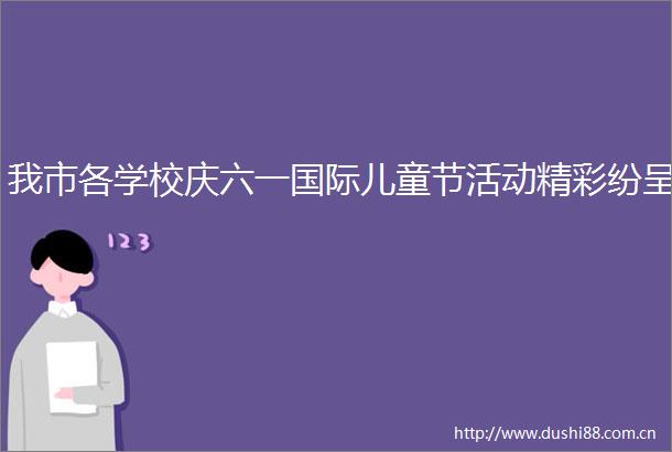 我市各学校庆六一国际儿童节活动精彩纷呈