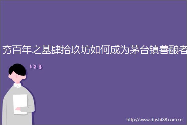 夯百年之基肆拾玖坊如何成为茅台镇善酿者