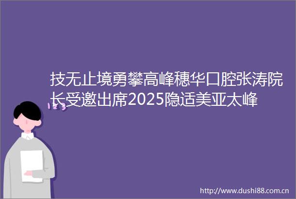 技无止境勇攀高峰穗华口腔张涛院长受邀出席2025隐适美亚太峰会