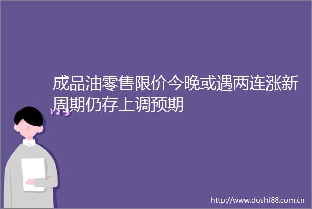 成品油零售限价今晚或遇两连涨新周期仍存上调预期