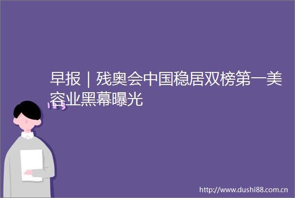 早报｜残奥会稳居双榜第一美容业黑幕