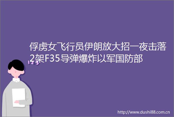 俘虏女飞行员伊朗放大招一夜击落2架F35导弹以军国防部