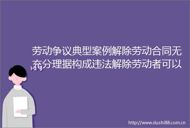 劳动争议典型案例解除劳动合同无充分理据构成解除劳动者可以主张双倍赔偿金