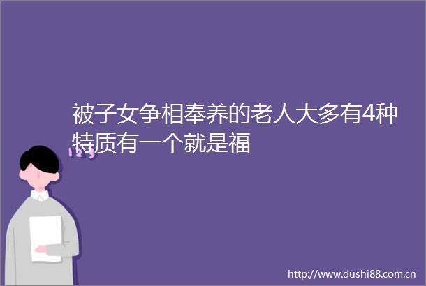 被子女争相奉养的老人大多有4种特质有一个就是福