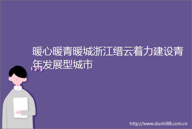 暖心暖青暖城浙江缙云着力建设青年发展型城市