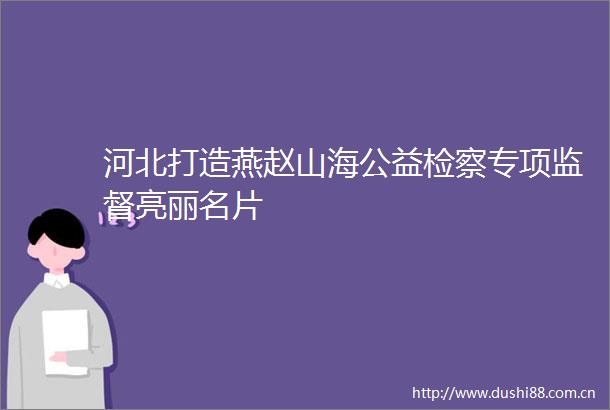 河北打造燕赵山海公益检察专项监督亮丽名片