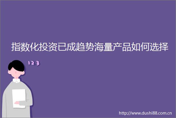 指数化投资已成趋势海量产品如何选择