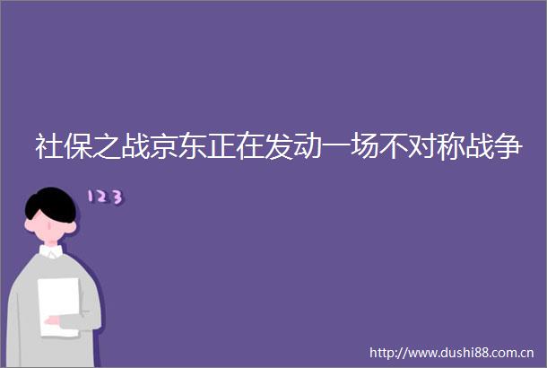 社保之战京东正在发动一场不对称战争