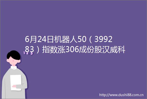 6月24日机器人50（399283）指数涨306成份股汉威科技（300007）领涨