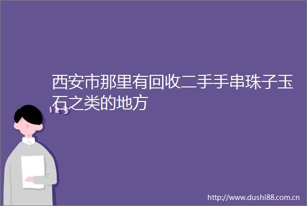 西安市那里有回收二手手串珠子玉石之类的地方
