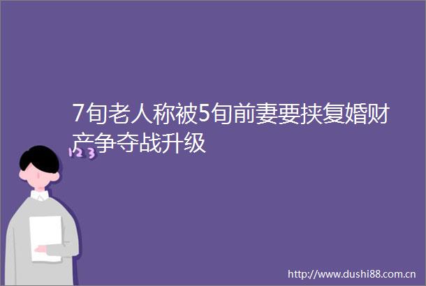 7旬老人称被5旬前妻要挟复婚财产争夺战升级