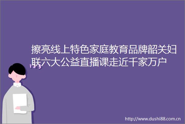 擦亮线上特色家庭教育品牌韶关妇联六大公益直播课走近千家万户