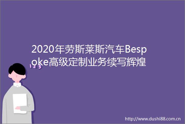 2020年劳斯莱斯汽车Bespoke高级定制业务续写辉煌