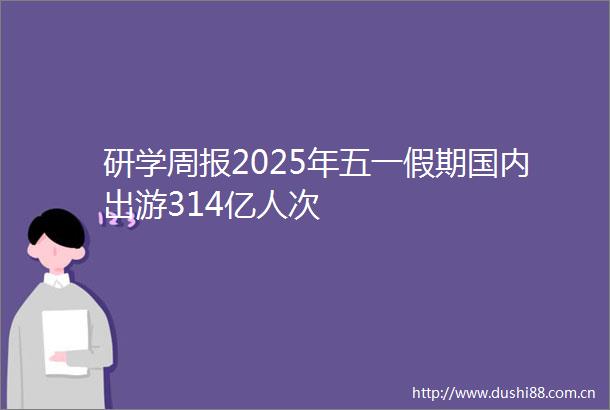 研学周报2025年五一假期国内出游314亿人次