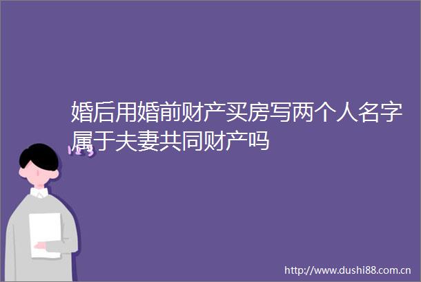 婚后用婚前财产买房写两个人名字属于夫妻共同财产吗