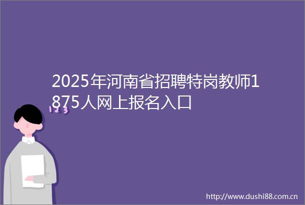 2025年河南省招聘特岗教师1875人网上报名入口
