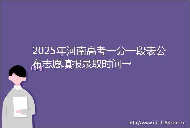 2025年河南高考一分一段表公布志愿填报录取时间→