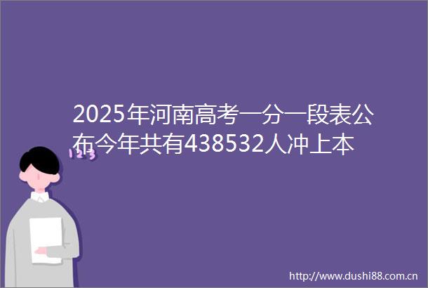 2025年河南高考一分一段表公布今年共有438532人冲上本科线其中历史类本科上线人数为90174人物理类本科上线人数为348358人